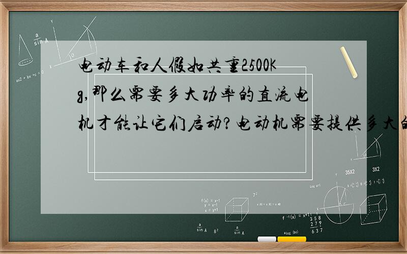 电动车和人假如共重2500Kg,那么需要多大功率的直流电机才能让它们启动?电动机需要提供多大的力?需要多少伏的电压?启动后速度能不能达到80千米每小时?