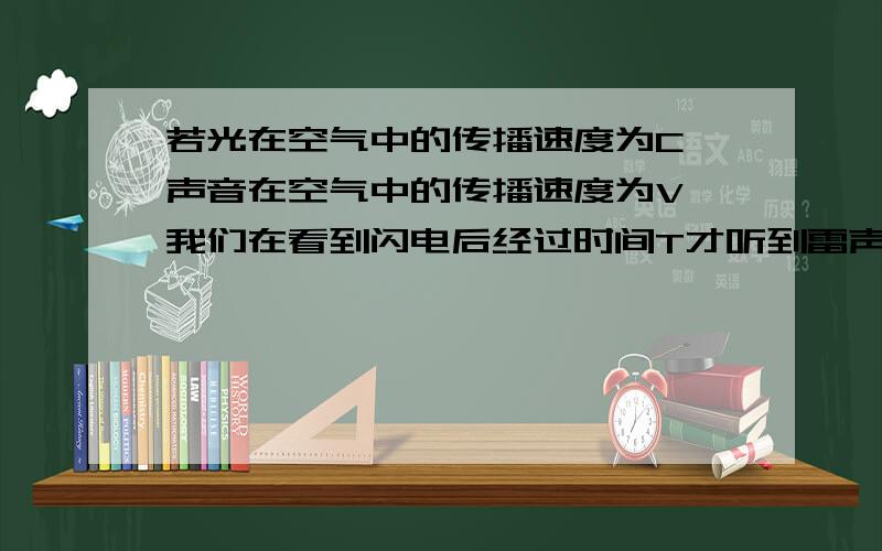 若光在空气中的传播速度为C,声音在空气中的传播速度为V,我们在看到闪电后经过时间T才听到雷声,则闪电处离观察者多远