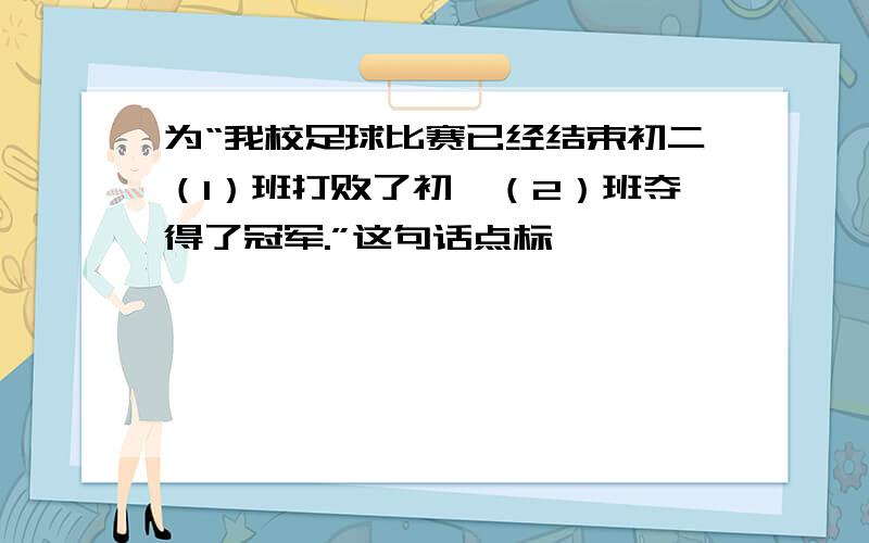 为“我校足球比赛已经结束初二（1）班打败了初一（2）班夺得了冠军.”这句话点标