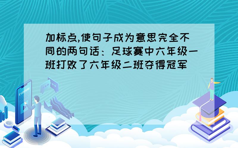 加标点,使句子成为意思完全不同的两句话：足球赛中六年级一班打败了六年级二班夺得冠军