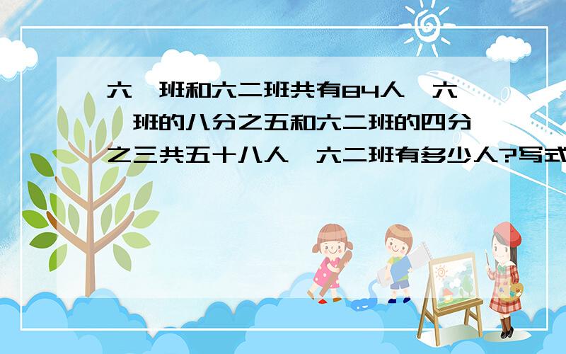 六一班和六二班共有84人,六一班的八分之五和六二班的四分之三共五十八人,六二班有多少人?写式子,大体讲一讲,