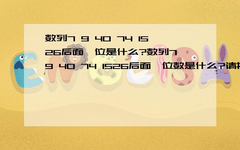 数列7 9 40 74 1526后面一位是什么?数列7 9 40 74 1526后面一位数是什么?请把计算过程给出