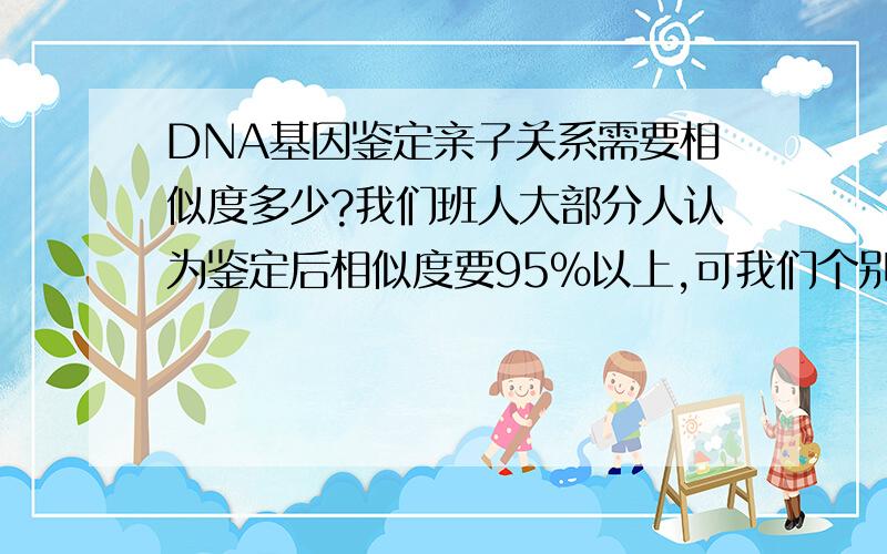 DNA基因鉴定亲子关系需要相似度多少?我们班人大部分人认为鉴定后相似度要95%以上,可我们个别人认为,要是达到95%以上就可以证明是一个人了!希望有专业人士讲解一下!谢谢~~