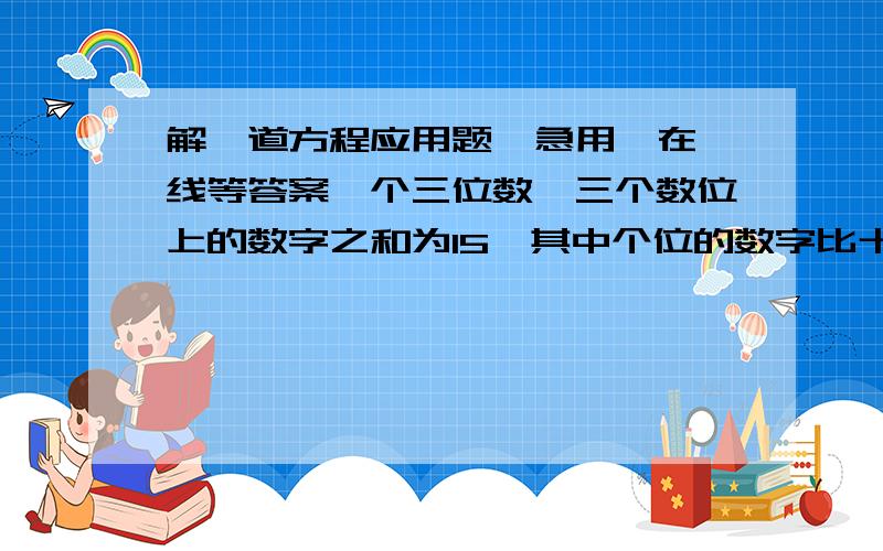 解一道方程应用题  急用,在线等答案一个三位数,三个数位上的数字之和为15,其中个位的数字比十位上的数字的2倍还多1.若把百位上的数字与个位上的数字对调,则对调后的新三位数比原三位