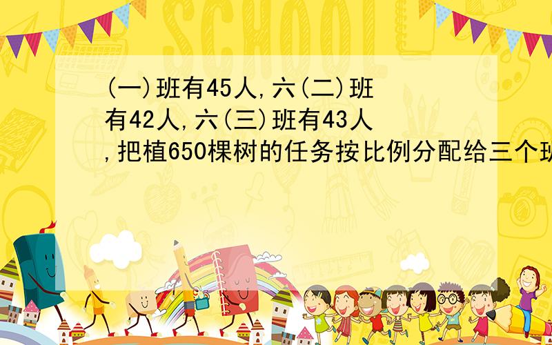 (一)班有45人,六(二)班有42人,六(三)班有43人,把植650棵树的任务按比例分配给三个班,三个班各应植多少棵?