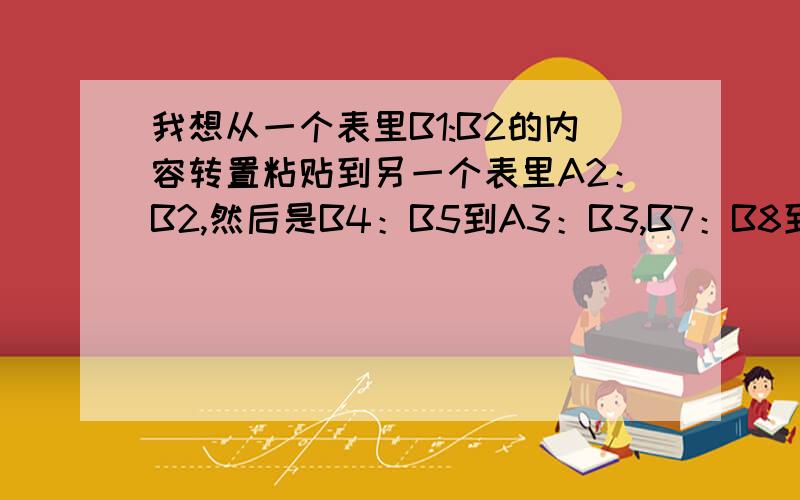 我想从一个表里B1:B2的内容转置粘贴到另一个表里A2：B2,然后是B4：B5到A3：B3,B7：B8到A4：B4,怎么用代B1:B2到A2:B2B4:B5到A3:B3B7:B8到A4:B4B10:B11到A5:B5怎么用代码实现复制