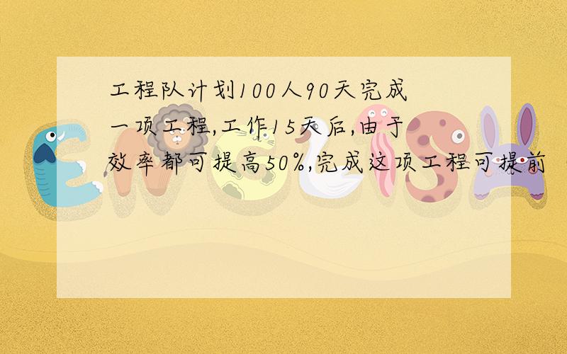 工程队计划100人90天完成一项工程,工作15天后,由于效率都可提高50%,完成这项工程可提前（ ）天