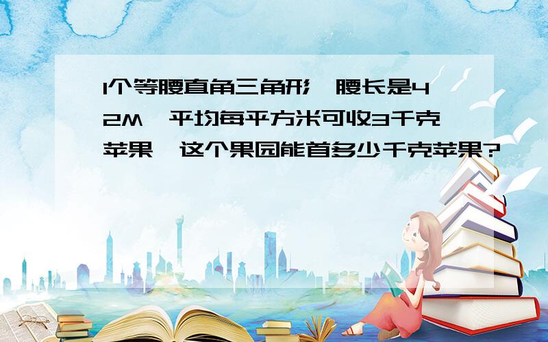 1个等腰直角三角形,腰长是42M,平均每平方米可收3千克苹果,这个果园能首多少千克苹果?