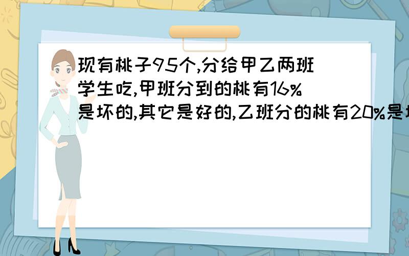 现有桃子95个,分给甲乙两班学生吃,甲班分到的桃有16%是坏的,其它是好的,乙班分的桃有20%是坏的,其它是好的,甲乙两班分到的好桃共有多少个?