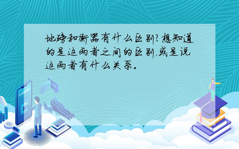 地磅和衡器有什么区别?想知道的是这两者之间的区别，或是说这两者有什么关系。