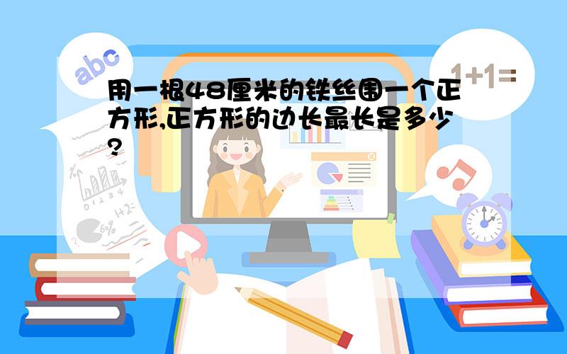 用一根48厘米的铁丝围一个正方形,正方形的边长最长是多少?