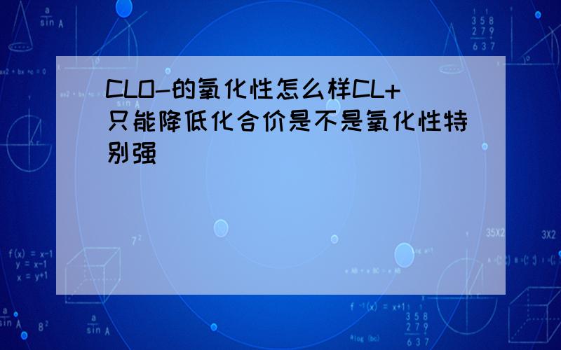 CLO-的氧化性怎么样CL+只能降低化合价是不是氧化性特别强