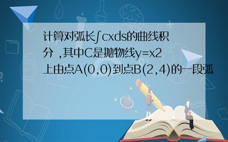 计算对弧长∫cxds的曲线积分 ,其中C是抛物线y=x2上由点A(0,0)到点B(2,4)的一段弧