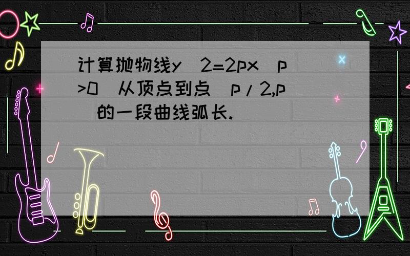 计算抛物线y^2=2px(p>0)从顶点到点(p/2,p)的一段曲线弧长.