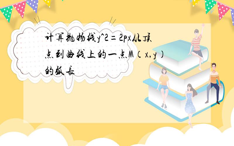 计算抛物线y^2=2px从顶点到曲线上的一点M（x,y）的弧长