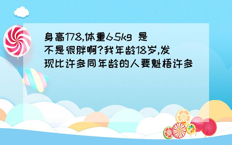 身高178,体重65kg 是不是很胖啊?我年龄18岁,发现比许多同年龄的人要魁梧许多