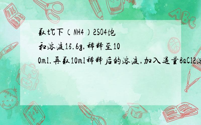 取t℃下（NH4）2SO4饱和溶液15.6g,稀释至100ml.再取10ml稀释后的溶液,加入过量BaCl2溶液生成1.165g沉淀（1）求稀释后溶液的物质的量浓度（2）原饱和溶液在t℃时的质量分数和溶解度