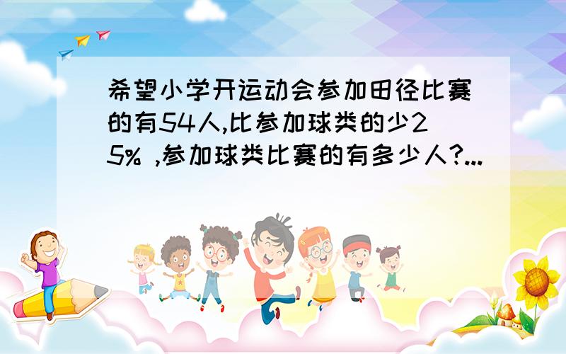 希望小学开运动会参加田径比赛的有54人,比参加球类的少25% ,参加球类比赛的有多少人?...