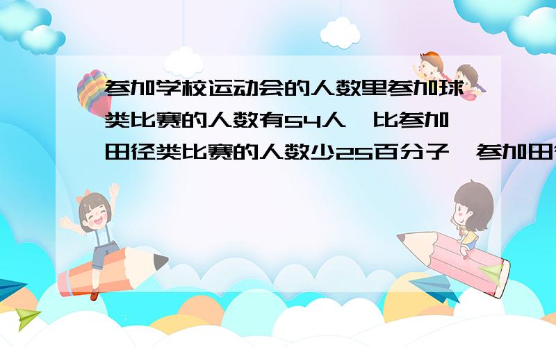 参加学校运动会的人数里参加球类比赛的人数有54人,比参加田径类比赛的人数少25百分子,参加田径类比赛有多少人?