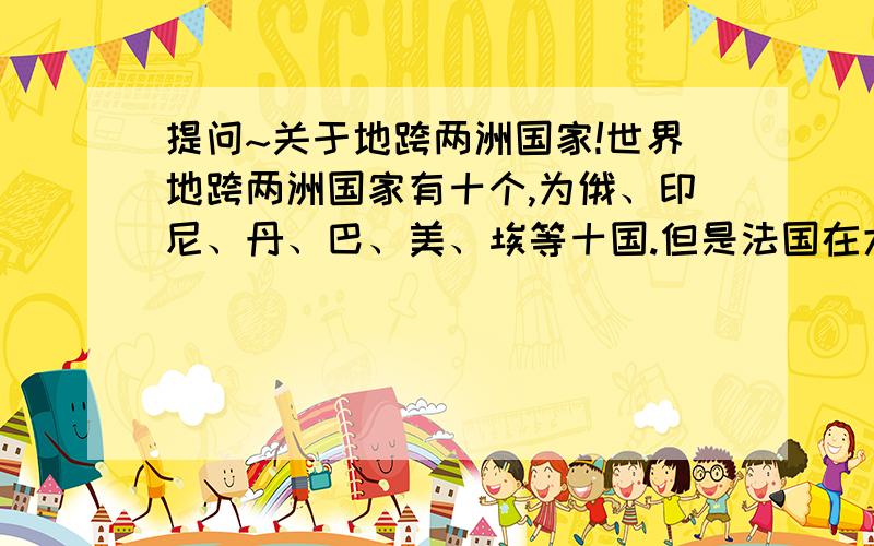 提问~关于地跨两洲国家!世界地跨两洲国家有十个,为俄、印尼、丹、巴、美、埃等十国.但是法国在大洋洲有马修岛、新喀里多尼亚等领土,在印度洋又有阿姆斯特丹岛、克罗泽群岛分布.英国