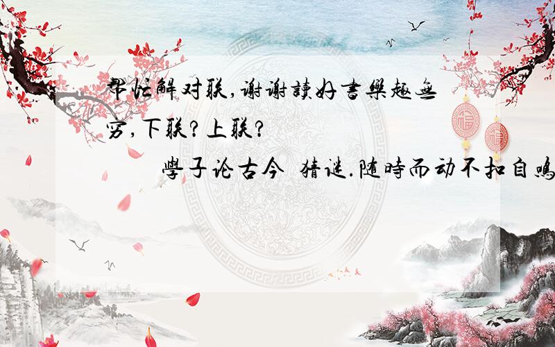 帮忙解对联,谢谢读好书乐趣无穷,下联?上联?               学子论古今  猜谜.随时而动不扣自鸣（）熏心只觉浓于酒入口方知气胜兰（ ）邀来日月悬隆准揽的河上入玉目（）