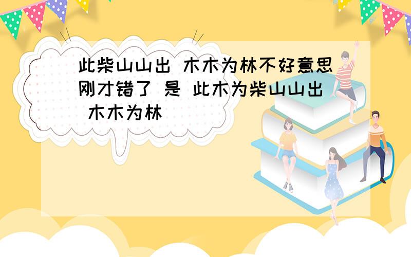 此柴山山出 木木为林不好意思刚才错了 是 此木为柴山山出 木木为林