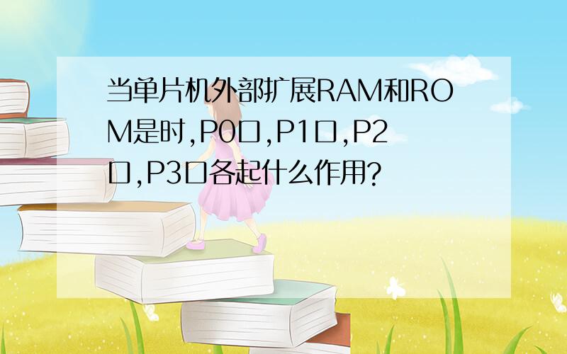 当单片机外部扩展RAM和ROM是时,P0口,P1口,P2口,P3口各起什么作用?