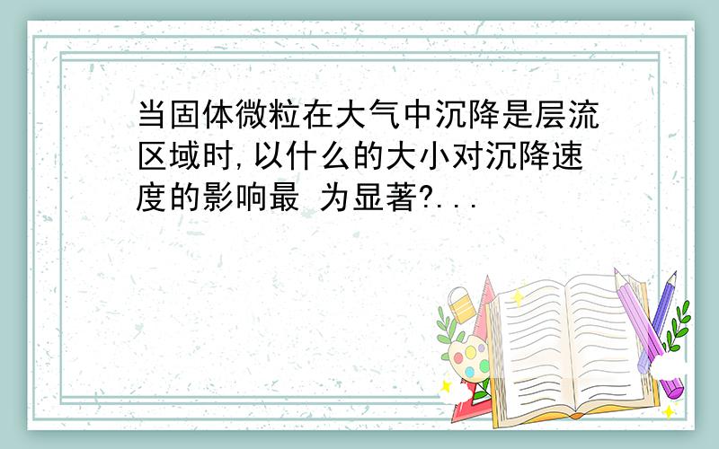 当固体微粒在大气中沉降是层流区域时,以什么的大小对沉降速度的影响最 为显著?...