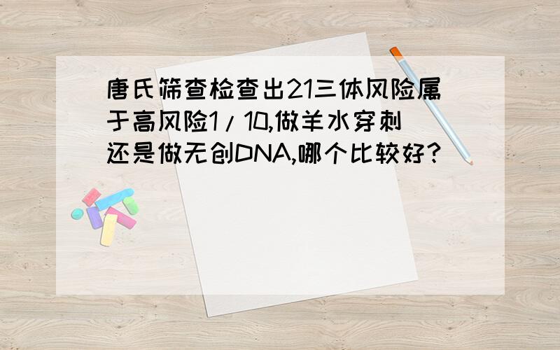 唐氏筛查检查出21三体风险属于高风险1/10,做羊水穿刺还是做无创DNA,哪个比较好?