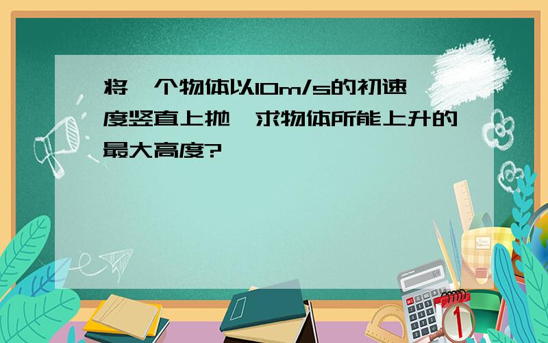 将一个物体以10m/s的初速度竖直上抛,求物体所能上升的最大高度?