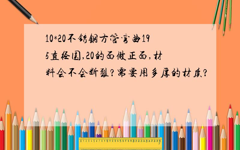 10*20不锈钢方管弯曲195直径圆,20的面做正面,材料会不会断裂?需要用多厚的材质?