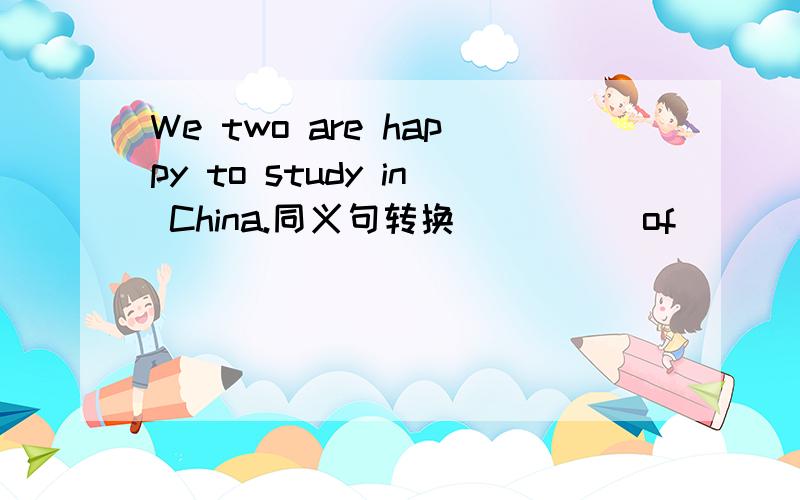 We two are happy to study in China.同义句转换 ____ of ____ are happy to study in China.