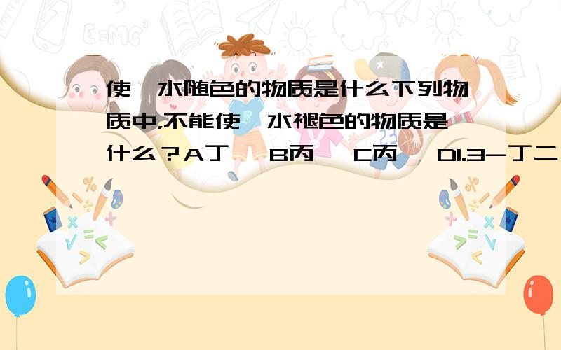 使溴水随色的物质是什么下列物质中，不能使溴水褪色的物质是什么？A丁烷 B丙炔 C丙烯 D1.3-丁二烯