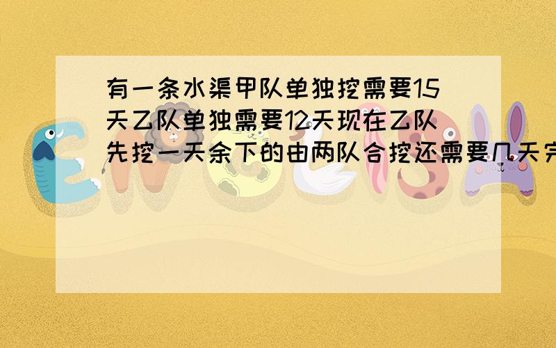 有一条水渠甲队单独挖需要15天乙队单独需要12天现在乙队先挖一天余下的由两队合挖还需要几天完成