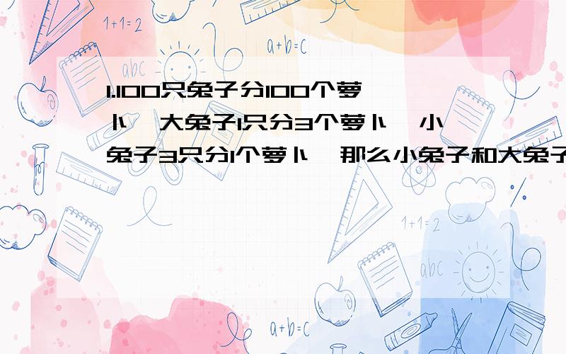 1.100只兔子分100个萝卜,大兔子1只分3个萝卜,小兔子3只分1个萝卜,那么小兔子和大兔子各有多少只?