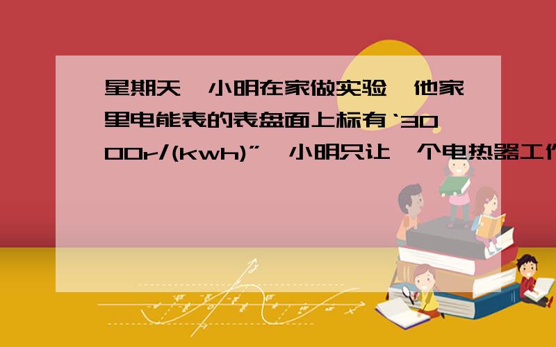 星期天,小明在家做实验,他家里电能表的表盘面上标有‘3000r/(kwh)”,小明只让一个电热器工作,并观察到2min内电能表的转盘转了100r.求（1）2min内该用电器消耗电能为多少焦?（2）该电热器工作