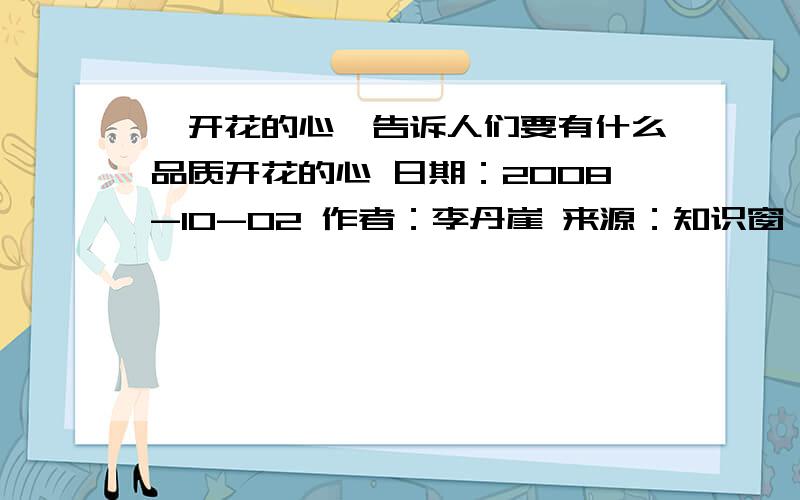 《开花的心》告诉人们要有什么品质开花的心 日期：2008-10-02 作者：李丹崖 来源：知识窗 它是一种与众不同的树.之所以说它与众不同.是因为它们不是像其他树木一样生长在肥沃的土地上,