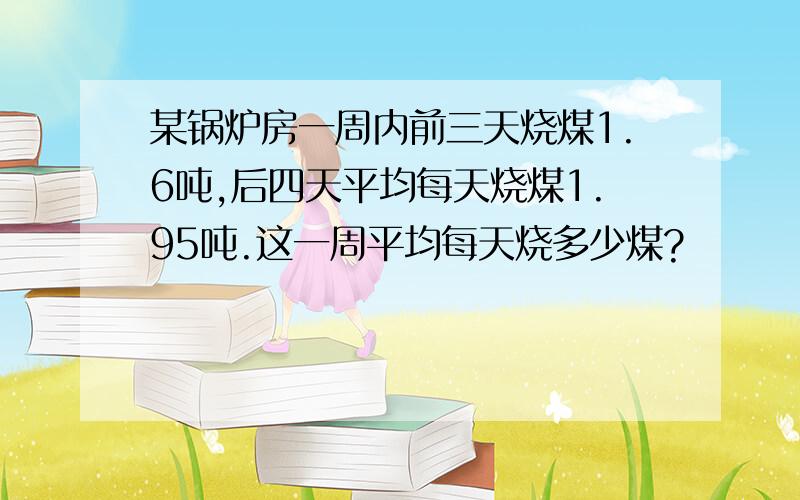 某锅炉房一周内前三天烧煤1.6吨,后四天平均每天烧煤1.95吨.这一周平均每天烧多少煤?