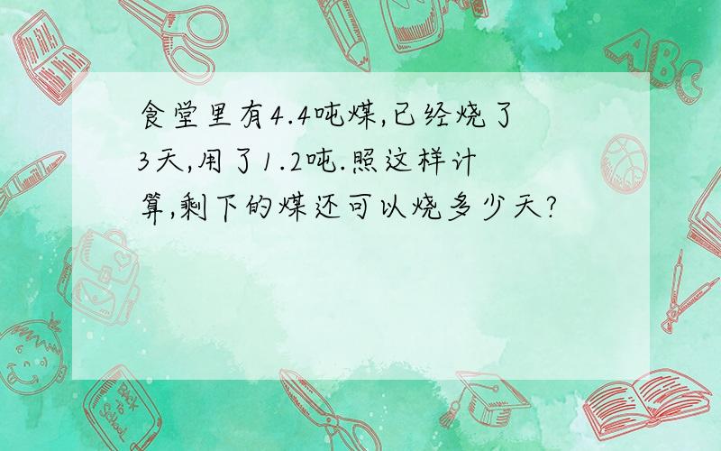 食堂里有4.4吨煤,已经烧了3天,用了1.2吨.照这样计算,剩下的煤还可以烧多少天?