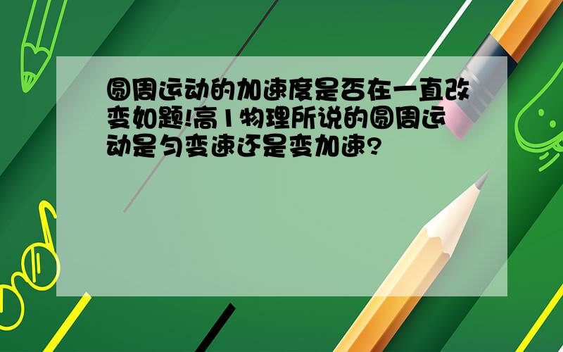 圆周运动的加速度是否在一直改变如题!高1物理所说的圆周运动是匀变速还是变加速?