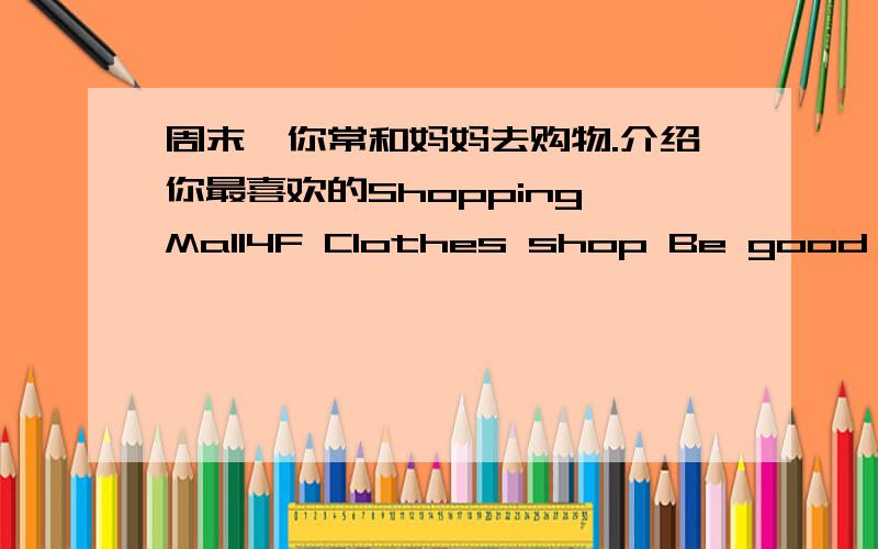 周末,你常和妈妈去购物.介绍你最喜欢的Shopping Mall4F Clothes shop Be good for girls3F Bookshop Many books2F Toy shop A supermarket1F Fast food restaurant Different kinds of food