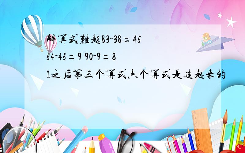 解算式难题83-38=45 54-45=9 90-9=81之后第三个算式六个算式是连起来的