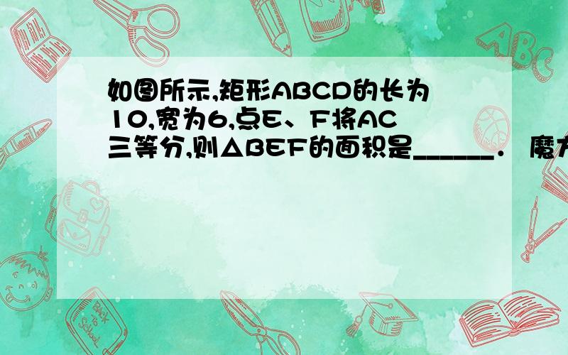 如图所示,矩形ABCD的长为10,宽为6,点E、F将AC三等分,则△BEF的面积是______． 魔方格解题如下：矩形ABCD中,∠ABC=90°,AB=10,BC=6；∴S△ABC=1/2AB*BC=30．∵E、F是AC的三等分点,∴AE=EF=FC；∴S△AEB=S△EFB=S