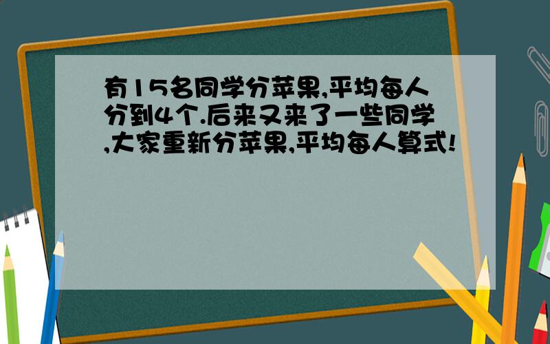 有15名同学分苹果,平均每人分到4个.后来又来了一些同学,大家重新分苹果,平均每人算式!