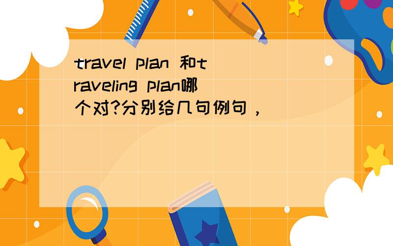 travel plan 和traveling plan哪个对?分别给几句例句，