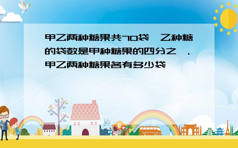 甲乙两种糖果共70袋,乙种糖的袋数是甲种糖果的四分之一.甲乙两种糖果各有多少袋