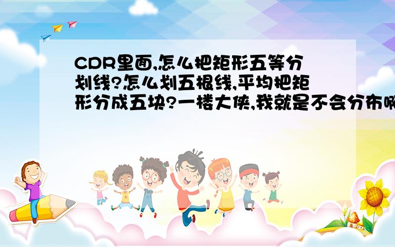 CDR里面,怎么把矩形五等分划线?怎么划五根线,平均把矩形分成五块?一楼大侠,我就是不会分布啊~~~~~~~~怎么在选定范围分布所选的啊?