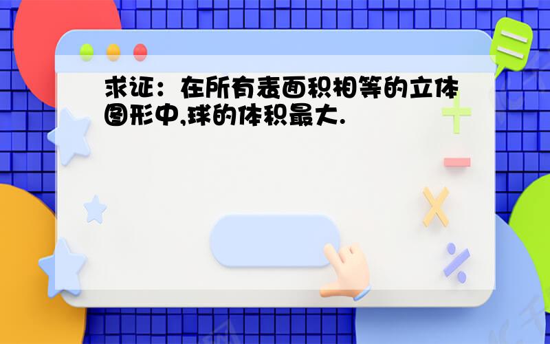 求证：在所有表面积相等的立体图形中,球的体积最大.