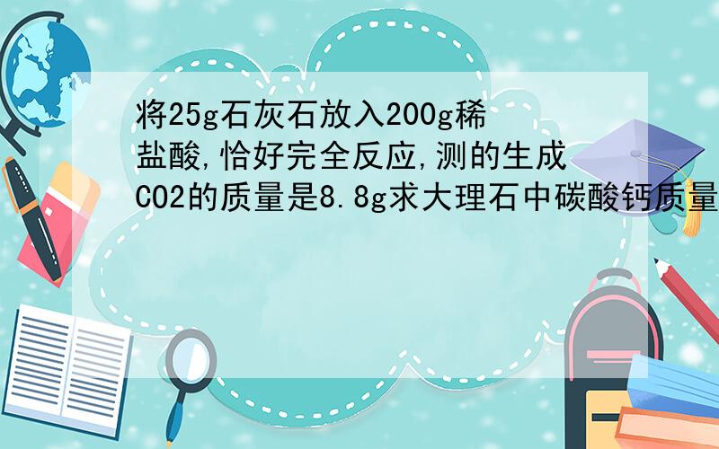 将25g石灰石放入200g稀盐酸,恰好完全反应,测的生成CO2的质量是8.8g求大理石中碳酸钙质量分数,所用稀盐酸的溶质质量分数和生成物溶液的溶质质量分数,