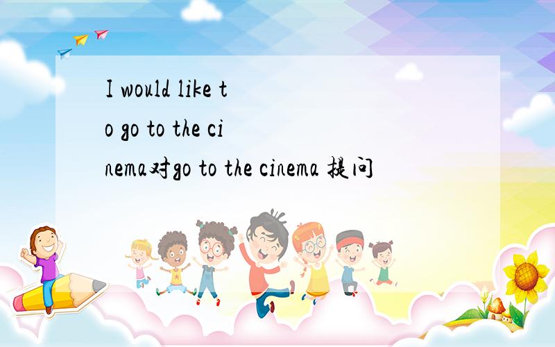 I would like to go to the cinema对go to the cinema 提问